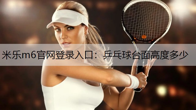 米乐m6官网登录入口：乒乓球台面高度多少